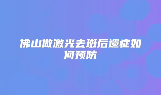 佛山做激光去斑后遗症如何预防