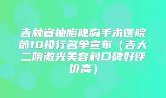 吉林省抽脂隆胸手术医院前10排行名单宣布(吉大二院激光美容科口碑好评价高)