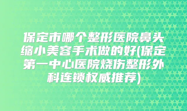 保定市哪个整形医院鼻头缩小美容手术做的好(保定第一中心医院烧伤整形外科连锁推荐)