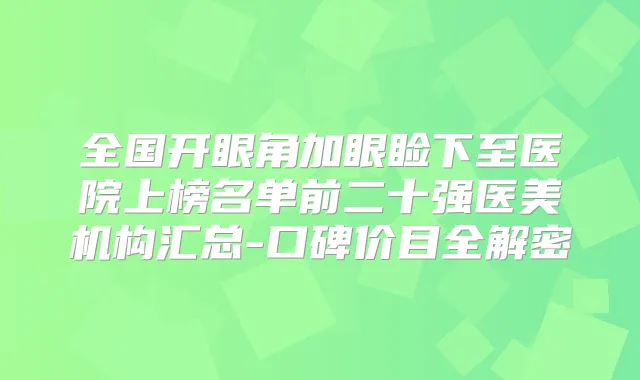 全国开眼角加眼睑下至医院上榜名单前二十强医美机构汇总-口碑价目全解密