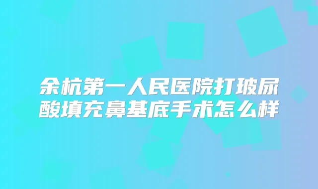 余杭第一人民医院打玻尿酸填充鼻基底手术怎么样
