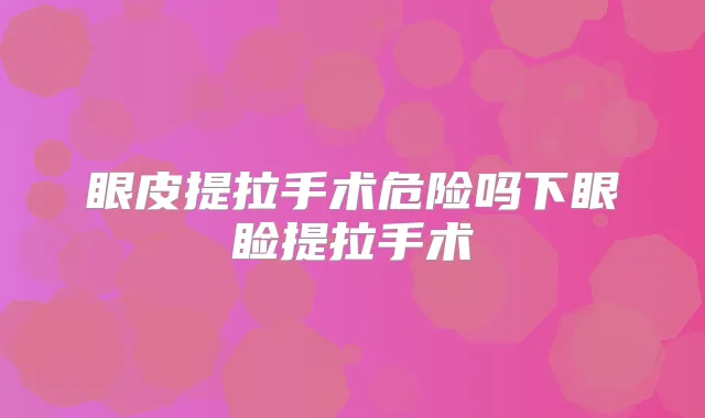 眼皮提拉手术危险吗下眼睑提拉手术
