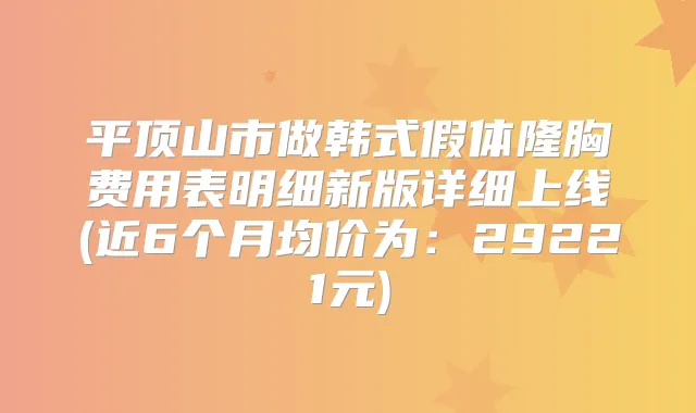 平顶山市做韩式假体隆胸费用表明细新版详细上线(近6个月均价为：29221元)