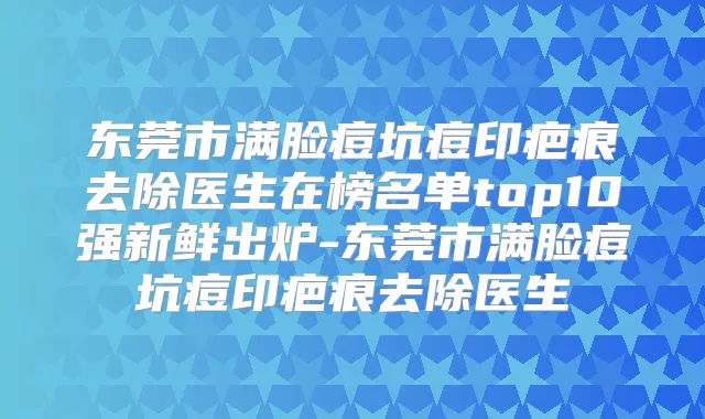 东莞市满脸痘坑痘印疤痕去除医生在榜名单top10强新鲜出炉-东莞市满脸痘坑痘印疤痕去除医生