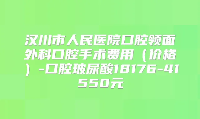 汉川市人民医院口腔领面外科口腔手术费用（价格）-口腔玻尿酸18176-41550元