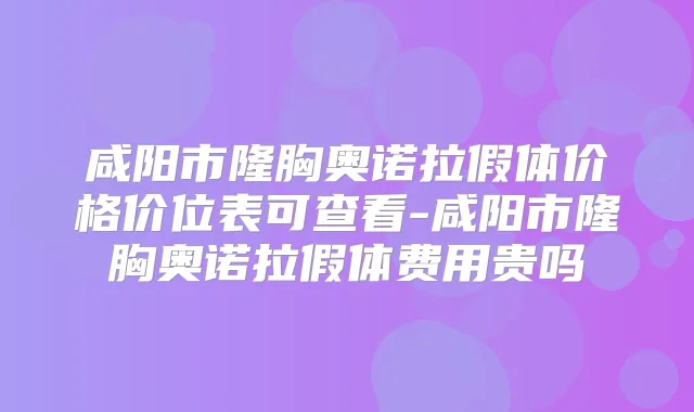 咸阳市隆胸奥诺拉假体价格价位表可查看-咸阳市隆胸奥诺拉假体费用贵吗