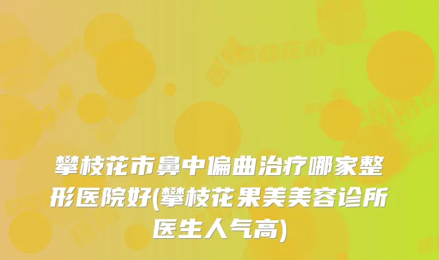 攀枝花市鼻中偏曲哪家整形医院好(攀枝花果美美容诊所医生人气高)
