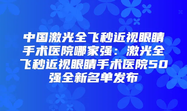 中国激光全飞秒近视眼睛手术医院哪家强：激光全飞秒近视眼睛手术医院50强全新名单发布