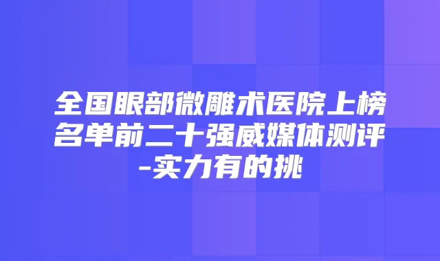 全国眼部微雕术医院上榜名单前二十强威媒体测评-实力有的挑