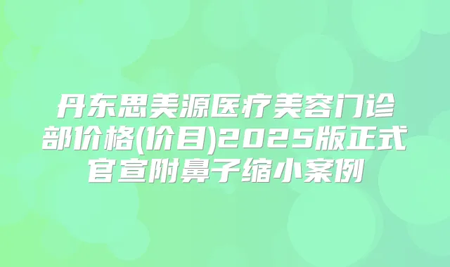 丹东思美源医疗美容门诊部价格(价目)2025版正式官宣附鼻子缩小案例