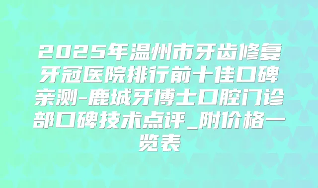 2025年温州市牙齿修复牙冠医院排行前十佳口碑亲测-鹿城牙博士口腔门诊部口碑技术点评_附价格一览表