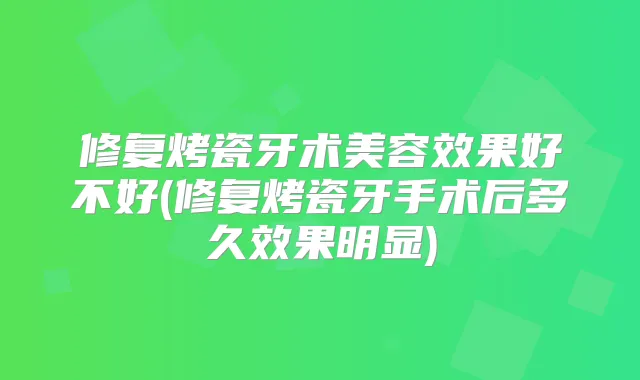 修复烤瓷牙术美容效果好不好(修复烤瓷牙手术后多久效果明显)