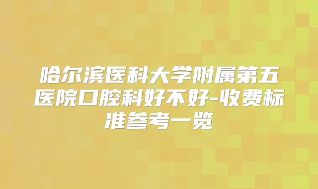 哈尔滨医科大学附属第五医院口腔科好不好-收费标准参考一览