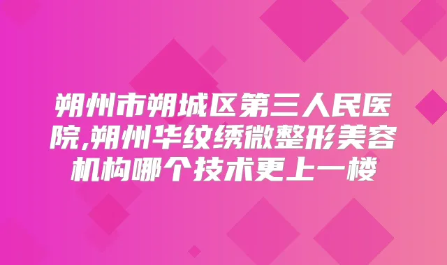 朔州市朔城区第三人民医院,朔州华纹绣微整形美容机构哪个技术更上一楼