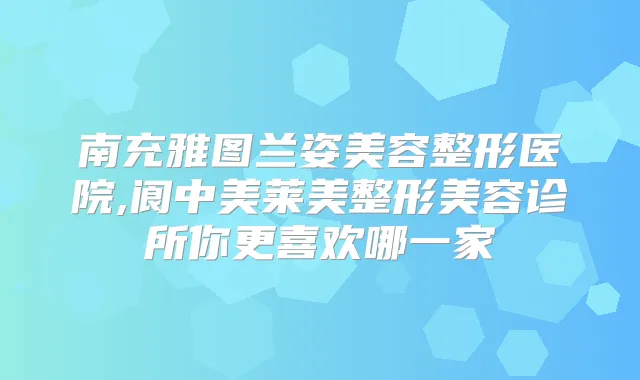 南充雅图兰姿美容整形医院,阆中美莱美整形美容诊所你更喜欢哪一家
