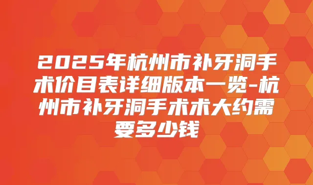 2025年杭州市补牙洞手术价目表详细版本一览-杭州市补牙洞手术术大约需要多少钱