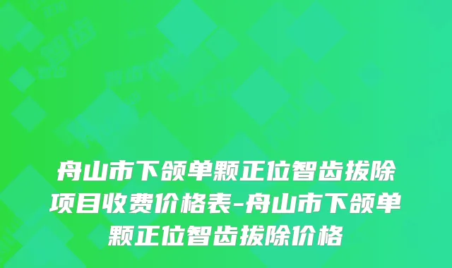 舟山市下颌单颗正位智齿拔除项目收费价格表-舟山市下颌单颗正位智齿拔除价格