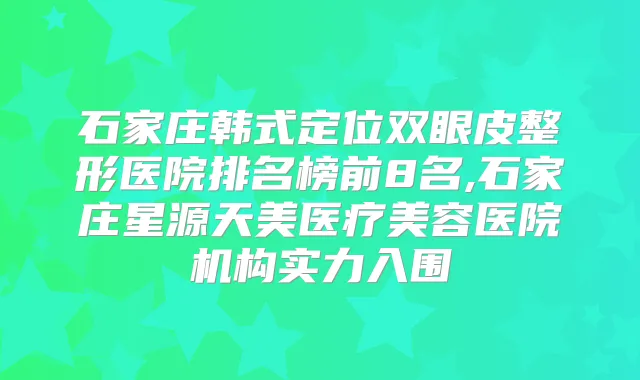 石家庄韩式定位双眼皮整形医院排名榜前8名,石家庄星源天美医疗美容医院机构实力入围