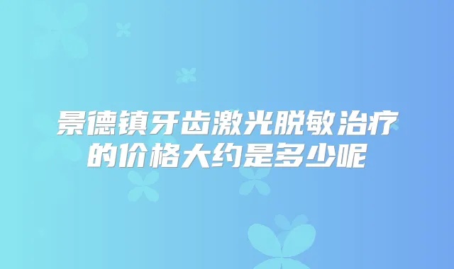 景德镇牙齿激光脱敏的价格大约是多少呢
