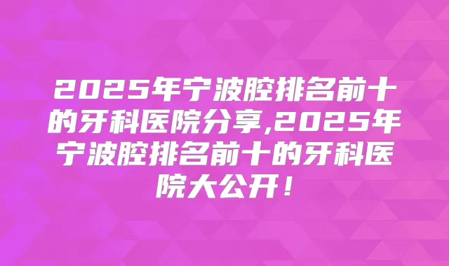 2025年宁波腔排名前十的牙科医院分享,2025年宁波腔排名前十的牙科医院大公开！