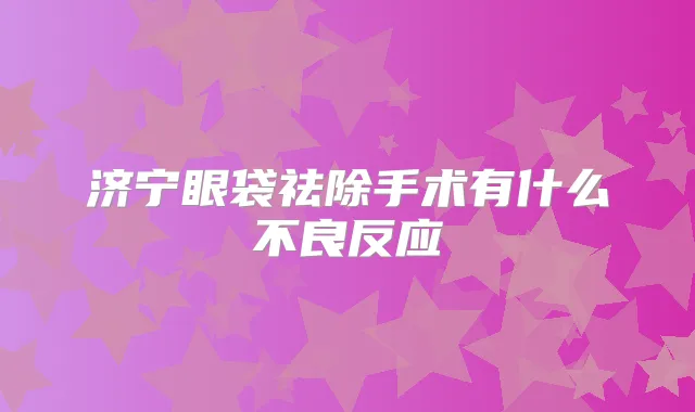 济宁眼袋祛除手术有什么不良反应