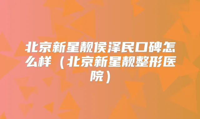 北京新星靓侯泽民口碑怎么样(北京新星靓整形医院)