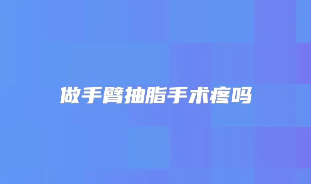做手臂抽脂手术疼吗