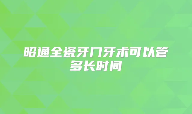 昭通全瓷牙门牙术可以管多长时间