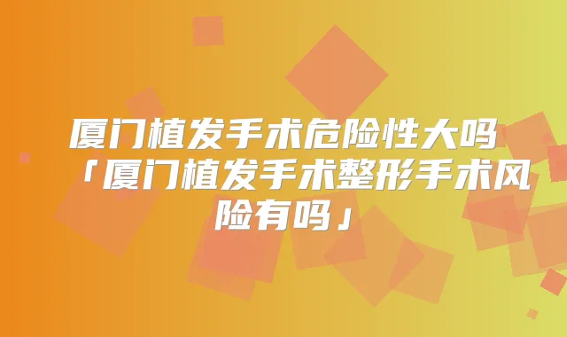 厦门植发手术危险性大吗「厦门植发手术整形手术风险有吗」