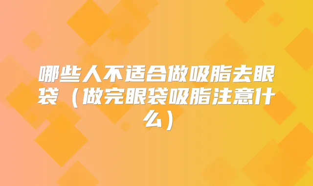 哪些人不适合做吸脂去眼袋（做完眼袋吸脂注意什么）