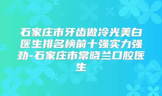 石家庄市牙齿做冷光美白医生排名榜前十强实力强劲-石家庄市常晓兰口腔医生