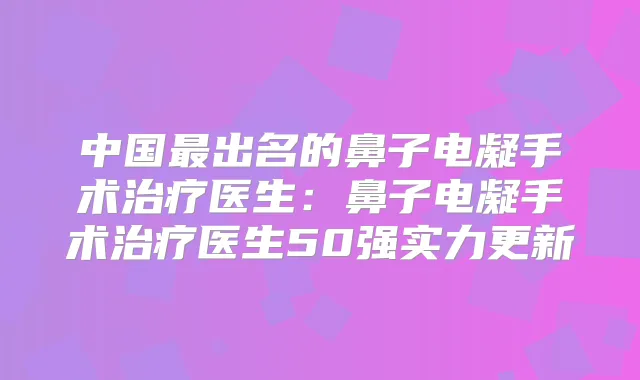 中国出名的鼻子电凝手术医生:鼻子电凝手术医生50强实力更新