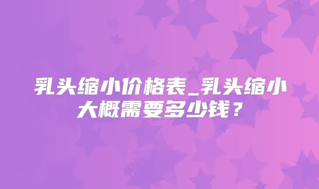 乳头缩小价格表_乳头缩小大概需要多少钱?