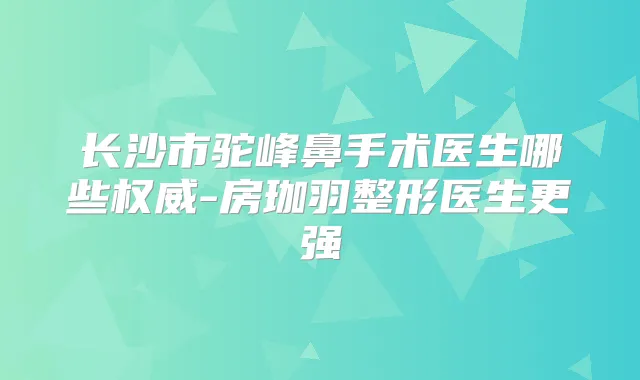 长沙市驼峰鼻手术医生哪些-房珈羽整形医生更强