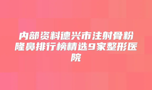 内部资料德兴市注射骨粉隆鼻排行榜精选9家整形医院