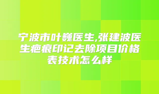 宁波市叶巍医生,张建波医生疤痕印记去除项目价格表技术怎么样