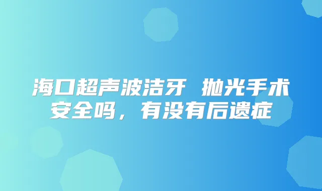 海口超声波洁牙 抛光手术安全吗,有没有后遗症
