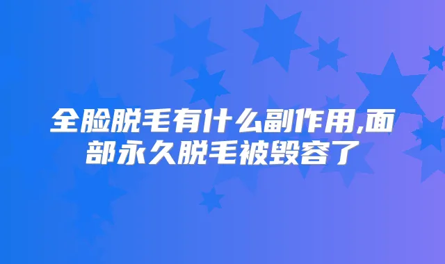 全脸脱毛有什么副作用,面部永久脱毛被毁容了