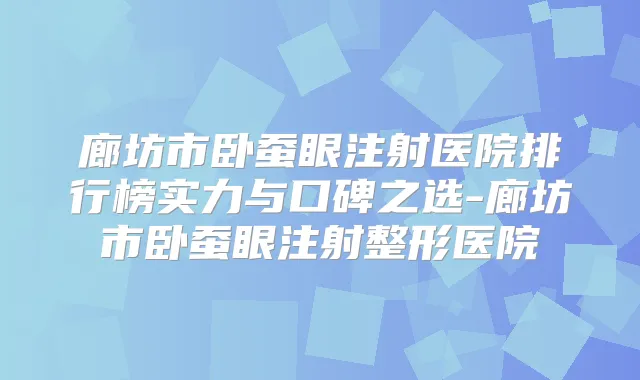 廊坊市卧蚕眼注射医院排行榜实力与口碑之选-廊坊市卧蚕眼注射整形医院