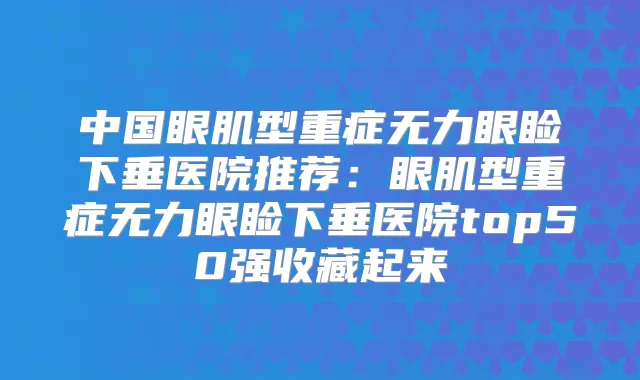 中国眼肌型重症无力眼睑下垂医院推荐:眼肌型重症无力眼睑下垂医院top50强收藏起来