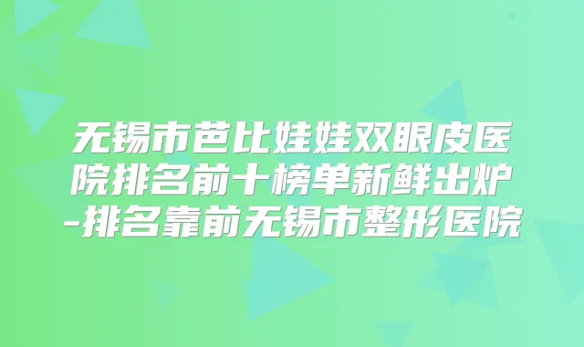 无锡市芭比娃娃双眼皮医院排名前十榜单新鲜出炉-排名靠前无锡市整形医院