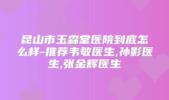 昆山市玉森堂医院到底怎么样-推荐韦敏医生,孙影医生,张金辉医生
