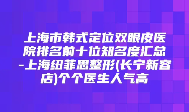 上海市韩式定位双眼皮医院排名前十位知名度汇总-上海纽菲思整形(长宁新容店)个个医生人气高
