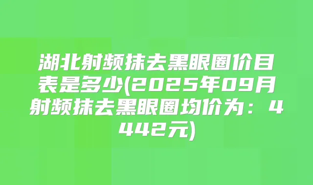 湖北射频抹去黑眼圈价目表是多少(2025年09月射频抹去黑眼圈均价为:4442元)