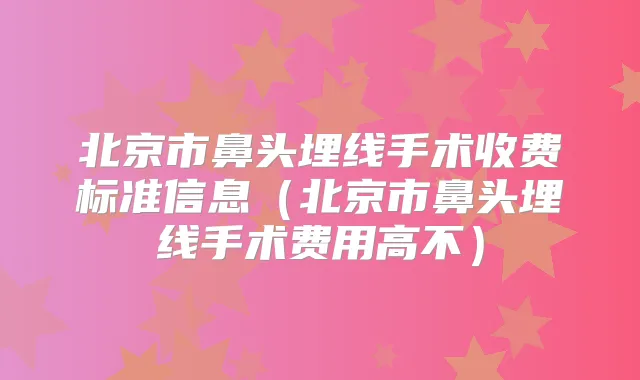 北京市鼻头埋线手术收费标准信息（北京市鼻头埋线手术费用高不）