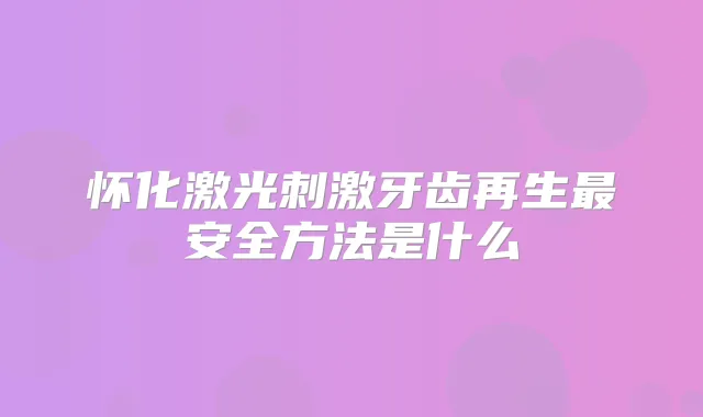 怀化激光刺激牙齿再生安全方法是什么