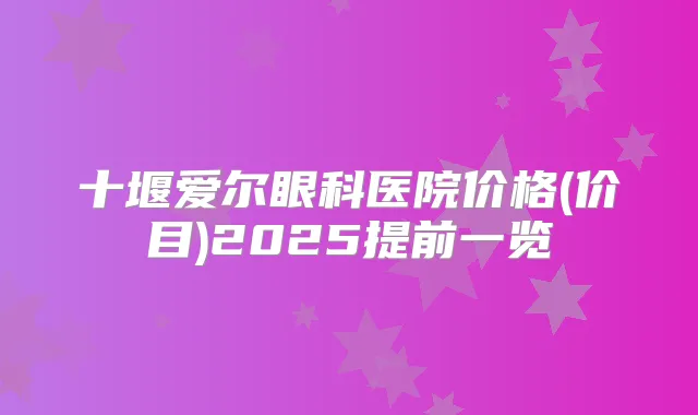 十堰爱尔眼科医院价格(价目)2025提前一览