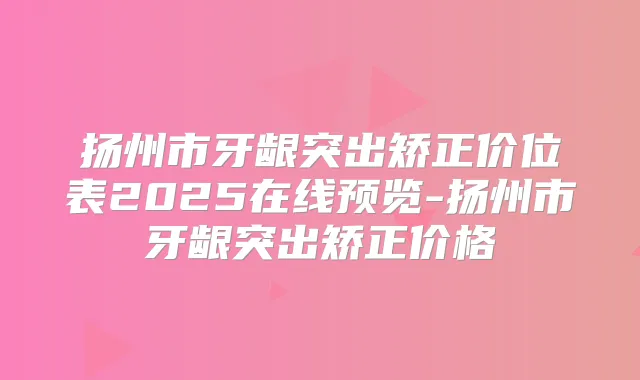 扬州市牙龈突出矫正价位表2025在线预览-扬州市牙龈突出矫正价格