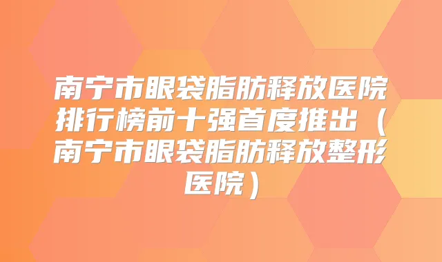 南宁市眼袋脂肪释放医院排行榜前十强首度推出(南宁市眼袋脂肪释放整形医院)