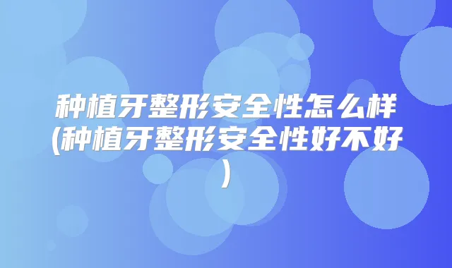 种植牙整形安全性怎么样(种植牙整形安全性好不好)